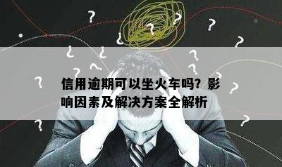 信用逾期可以坐火车吗？影响因素及解决方案全解析