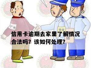 信用卡逾期去家里了解情况合法吗？该如何处理？