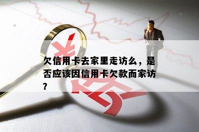 欠信用卡去家里走访么，是否应该因信用卡欠款而家访？