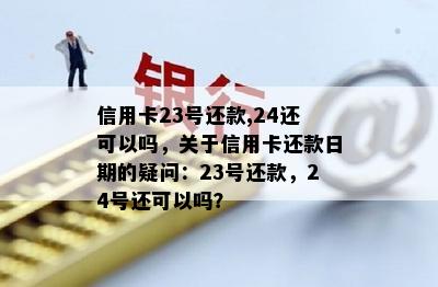 信用卡23号还款,24还可以吗，关于信用卡还款日期的疑问：23号还款，24号还可以吗？