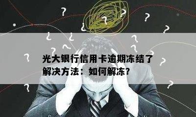 光大银行信用卡逾期冻结了解决方法：如何解冻？