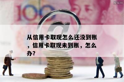 从信用卡取现怎么还没到账，信用卡取现未到账，怎么办？