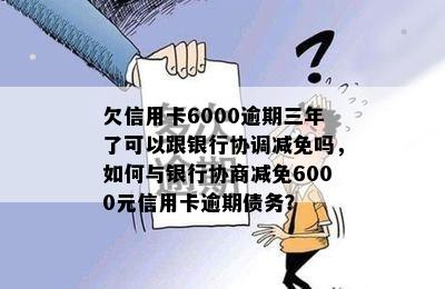 欠信用卡6000逾期三年了可以跟银行协调减免吗，如何与银行协商减免6000元信用卡逾期债务？