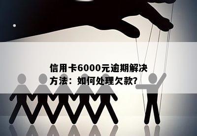 信用卡6000元逾期解决方法：如何处理欠款？