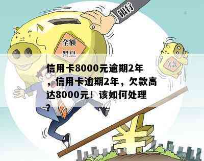 信用卡8000元逾期2年，信用卡逾期2年，欠款高达8000元！该如何处理？