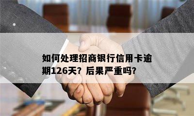 如何处理招商银行信用卡逾期126天？后果严重吗？