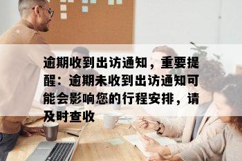 逾期收到出访通知，重要提醒：逾期未收到出访通知可能会影响您的行程安排，请及时查收