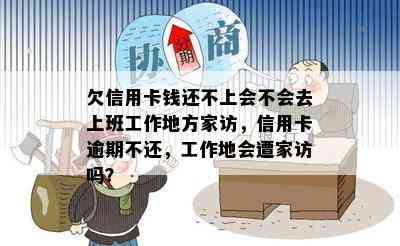 欠信用卡钱还不上会不会去上班工作地方家访，信用卡逾期不还，工作地会遭家访吗？