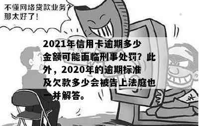 2021年信用卡逾期多少金额可能面临刑事处罚？此外，2020年的逾期标准及欠款多少会被告上法庭也一并解答。