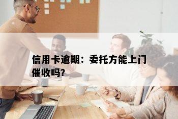 信用卡逾期：委托方能上门吗？