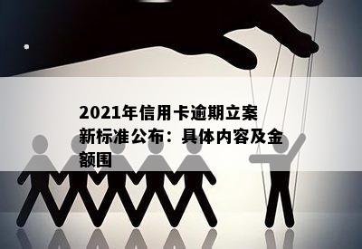 2021年信用卡逾期立案新标准公布：具体内容及金额围