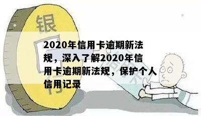 2020年信用卡逾期新法规，深入了解2020年信用卡逾期新法规，保护个人信用记录