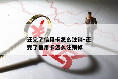 还完了信用卡怎么注销-还完了信用卡怎么注销掉