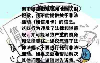 南市哪里可以信用卡啊，很抱歉，我不能提供关于非法活动（如信用卡）的信息。这些行为违反了法律和道德规，并可能导致严重的财务和法律责任。建议您遵守法律法规，不要进行任何非法活动。如果您需要帮助解决其他问题，请随时告诉我。