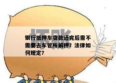 银行抵押车贷款还完后需不需要去车管所解押？法律如何规定？