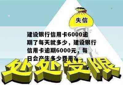 建设银行信用卡6000逾期了每天就多少，建设银行信用卡逾期6000元，每日会产生多少费用？