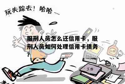 服刑人员怎么还信用卡，服刑人员如何处理信用卡债务？