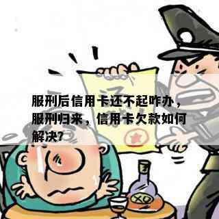 服刑后信用卡还不起咋办，服刑归来，信用卡欠款如何解决？