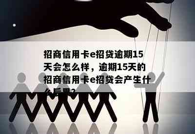 招商信用卡e招贷逾期15天会怎么样，逾期15天的招商信用卡e招贷会产生什么后果？