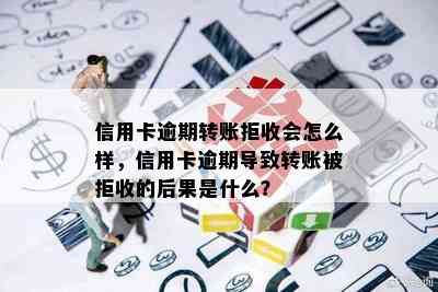 信用卡逾期转账拒收会怎么样，信用卡逾期导致转账被拒收的后果是什么？