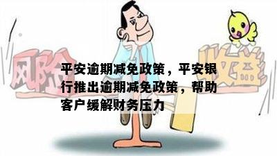 平安逾期减免政策，平安银行推出逾期减免政策，帮助客户缓解财务压力