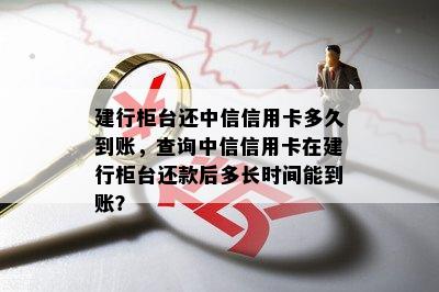 建行柜台还中信信用卡多久到账，查询中信信用卡在建行柜台还款后多长时间能到账？