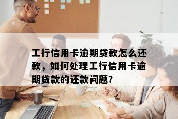 工行信用卡逾期贷款怎么还款，如何处理工行信用卡逾期贷款的还款问题？