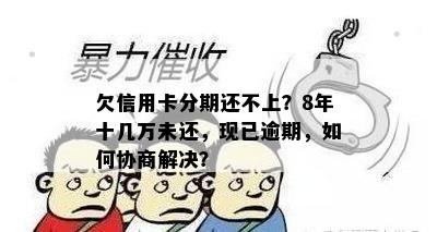 欠信用卡分期还不上？8年十几万未还，现已逾期，如何协商解决？