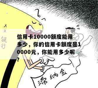 信用卡10000额度能用多少，你的信用卡额度是10000元，你能用多少呢？