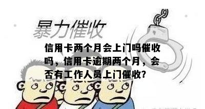 信用卡两个月会上门吗吗，信用卡逾期两个月，会否有工作人员上门？