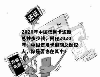 2020年中国信用卡逾期总共多少钱，揭秘2020年：中国信用卡逾期总额惊人，你是否也在其中？