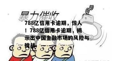 788亿信用卡逾期，惊人！788亿信用卡逾期，揭示出中国金融市场的风险与挑战