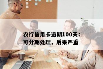 农行信用卡逾期100天：可分期处理，后果严重