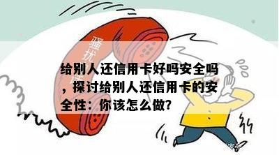 给别人还信用卡好吗安全吗，探讨给别人还信用卡的安全性：你该怎么做？