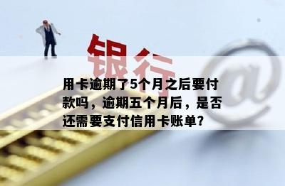 用卡逾期了5个月之后要付款吗，逾期五个月后，是否还需要支付信用卡账单？