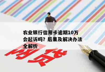 农业银行信用卡逾期10万会起诉吗？后果及解决办法全解析