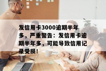 发信用卡3000逾期半年多，严重警告：发信用卡逾期半年多，可能导致信用记录受损！