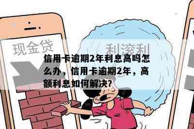 信用卡逾期2年利息高吗怎么办，信用卡逾期2年，高额利息如何解决？