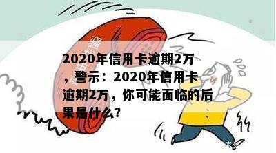 2020年信用卡逾期2万，警示：2020年信用卡逾期2万，你可能面临的后果是什么？