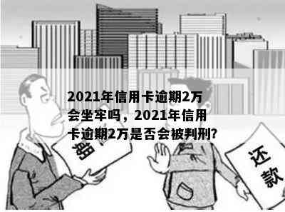 2021年信用卡逾期2万会坐牢吗，2021年信用卡逾期2万是否会被判刑？