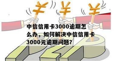 中信信用卡3000逾期怎么办，如何解决中信信用卡3000元逾期问题？