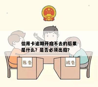 信用卡逾期开庭不去的后果是什么？是否必须出庭？