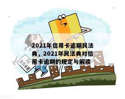 2021年信用卡逾期民法典，2021年民法典对信用卡逾期的规定与解读