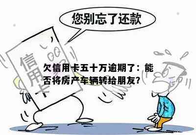 欠信用卡五十万逾期了：能否将房产车辆转给朋友？