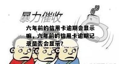 六年前的信用卡逾期会显示嘛，六年前的信用卡逾期记录是否会显示？