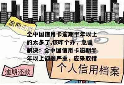 全中国信用卡逾期半年以上的太多了,该昨个办，急需解决：全中国信用卡逾期半年以上问题严重，应采取措