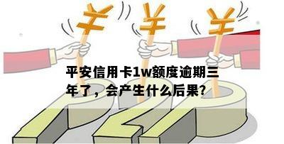 平安信用卡1w额度逾期三年了，会产生什么后果？