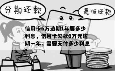 信用卡6万逾期1年要多少利息，信用卡欠款6万元逾期一年，需要支付多少利息？