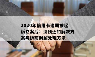 2020年信用卡逾期被起诉立案后：没钱还的解决方案与诉前调解处理方法