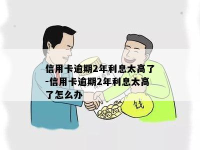 信用卡逾期2年利息太高了-信用卡逾期2年利息太高了怎么办